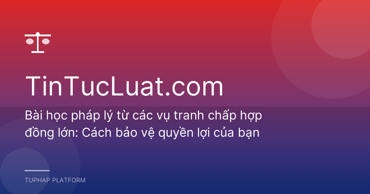 Bài học pháp lý từ các vụ tranh chấp hợp đồng lớn: Cách bảo vệ quyền lợi của bạn