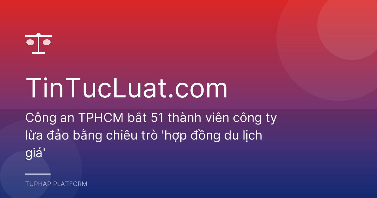 Công an TPHCM bắt 51 thành viên công ty lừa đảo bằng chiêu trò 'hợp đồng du lịch giả'