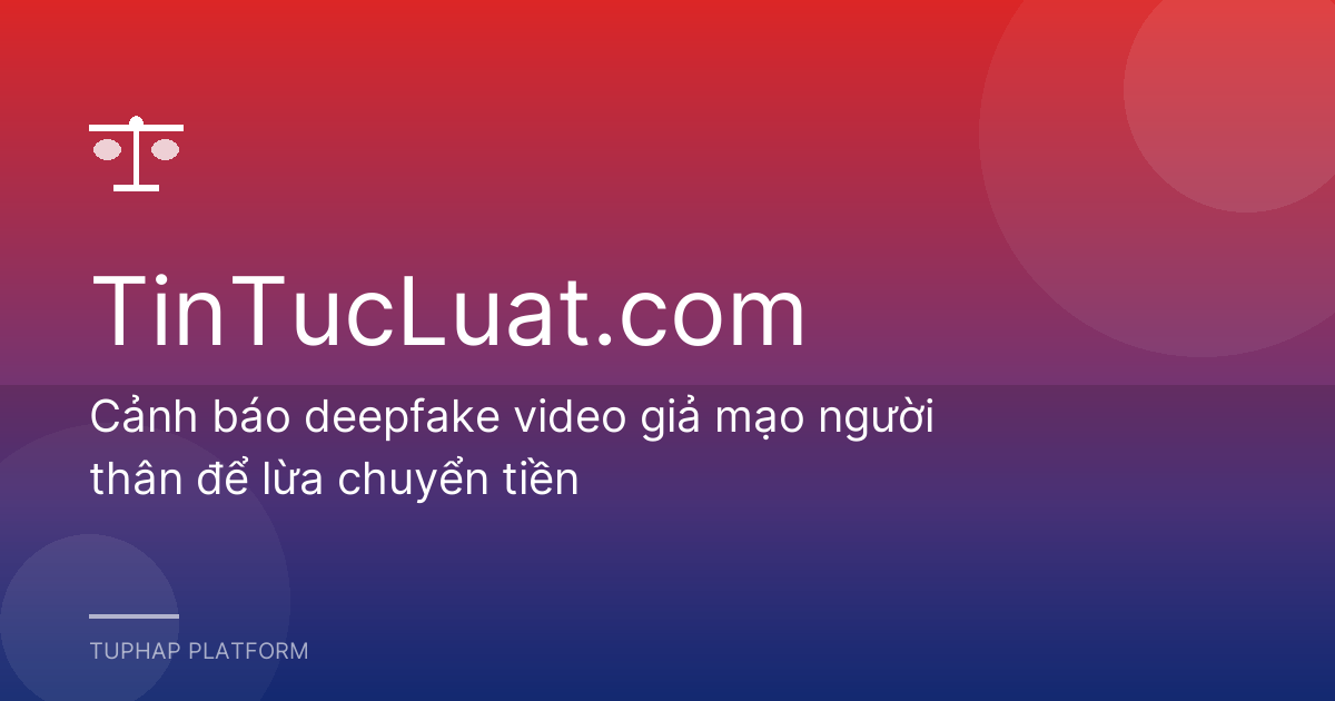 Cảnh báo deepfake video giả mạo người thân để lừa chuyển tiền