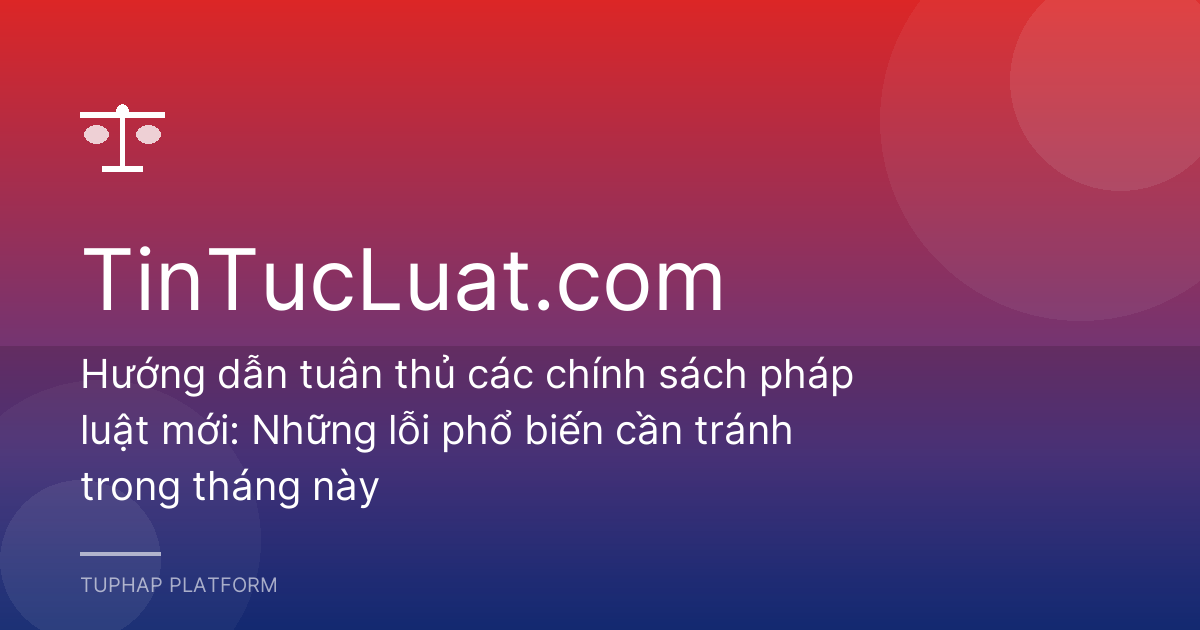 Hướng dẫn tuân thủ các chính sách pháp luật mới: Những lỗi phổ biến cần tránh trong tháng này