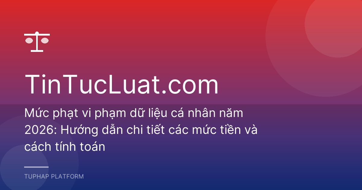 Mức phạt vi phạm dữ liệu cá nhân năm 2026: Hướng dẫn chi tiết các mức tiền và cách tính toán
