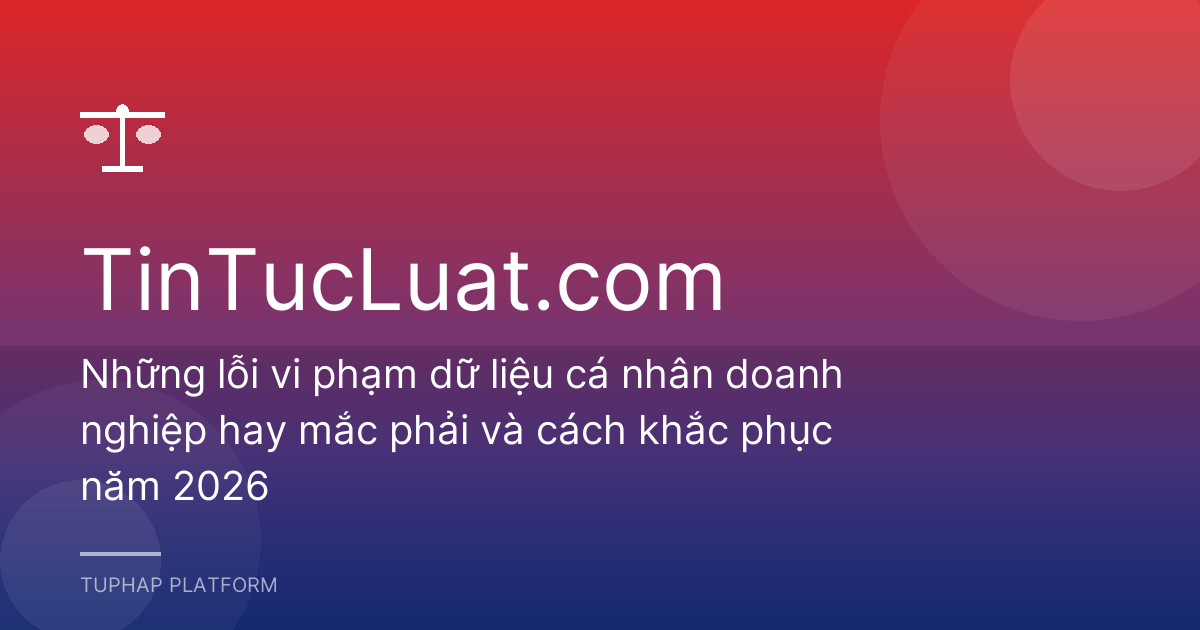 Những lỗi vi phạm dữ liệu cá nhân doanh nghiệp hay mắc phải và cách khắc phục năm 2026