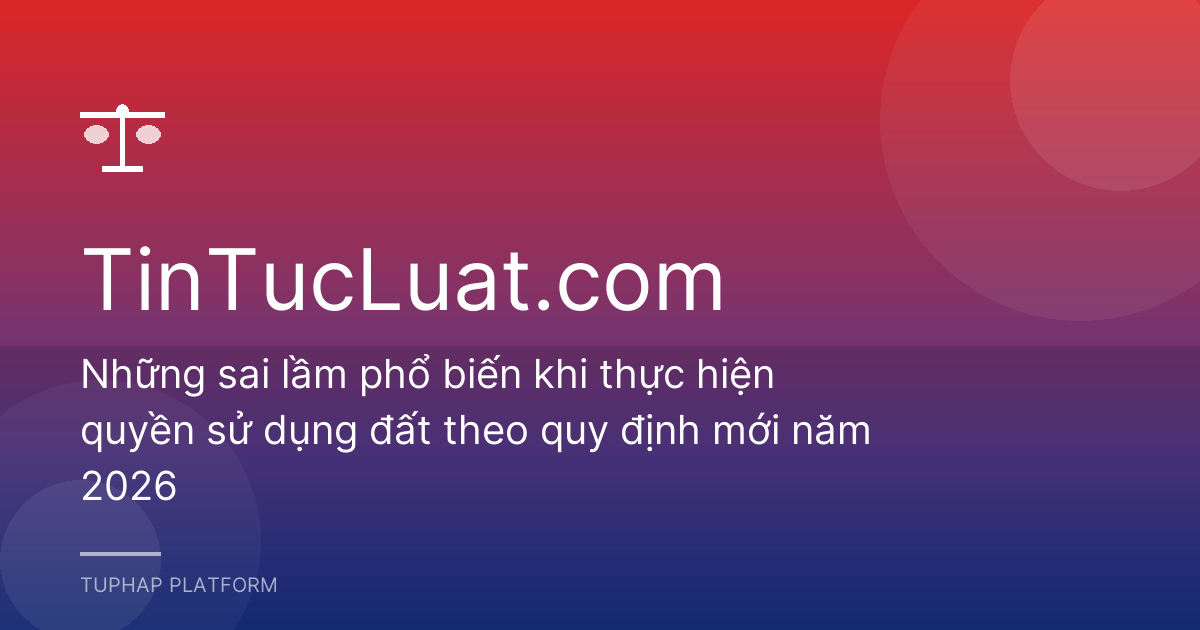 Những sai lầm phổ biến khi thực hiện quyền sử dụng đất theo quy định mới năm 2026