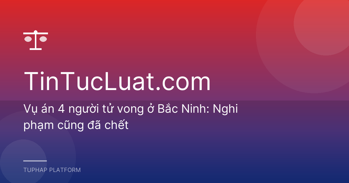 Vụ án 4 người tử vong ở Bắc Ninh: Nghi phạm cũng đã chết