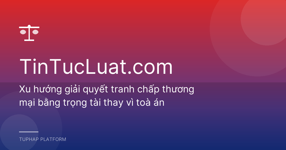 Xu hướng giải quyết tranh chấp thương mại bằng trọng tài thay vì toà án